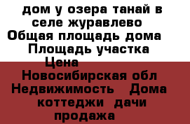 дом у озера танай в селе журавлево › Общая площадь дома ­ 73 › Площадь участка ­ 18 › Цена ­ 1 970 000 - Новосибирская обл. Недвижимость » Дома, коттеджи, дачи продажа   